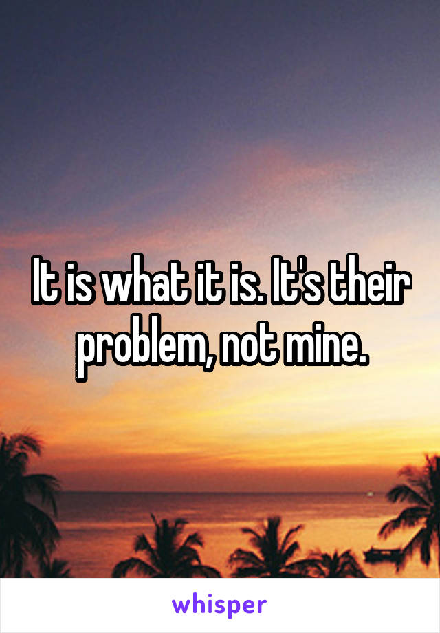 It is what it is. It's their problem, not mine.