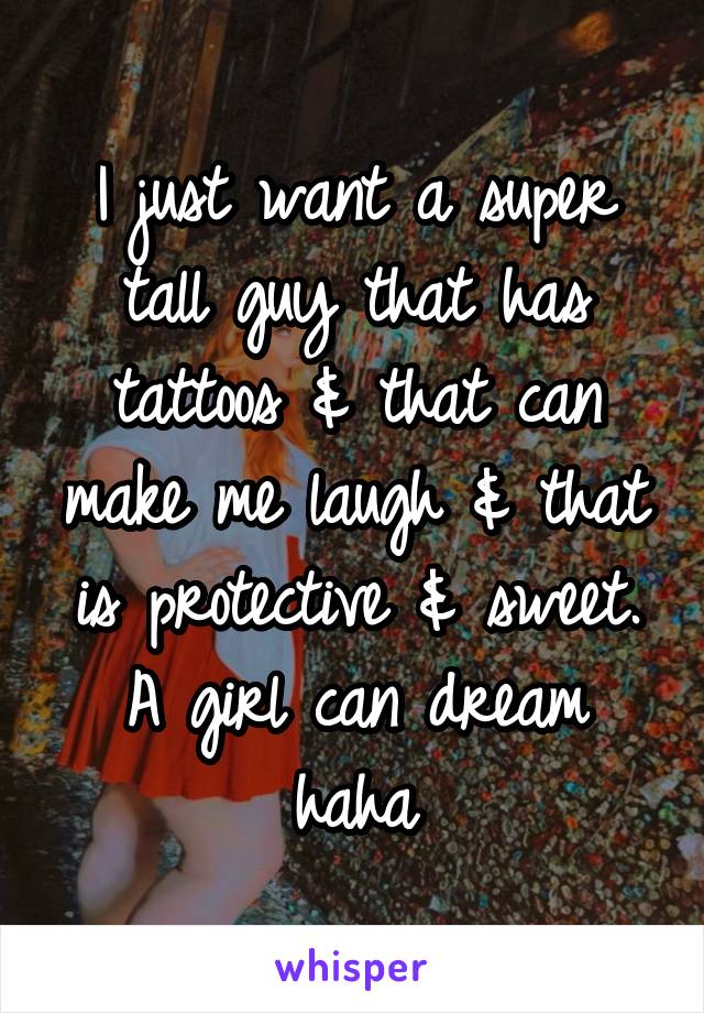 I just want a super tall guy that has tattoos & that can make me laugh & that is protective & sweet. A girl can dream haha