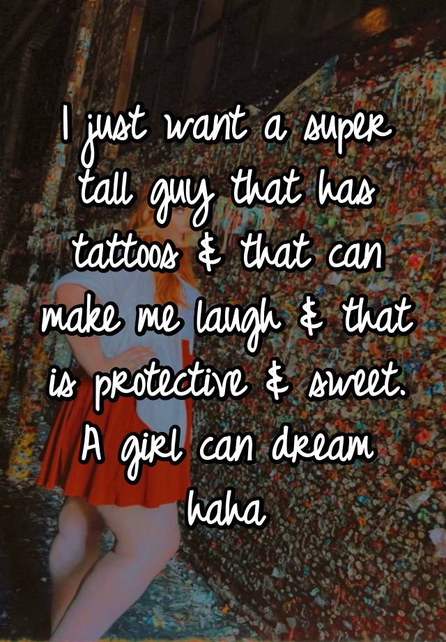 I just want a super tall guy that has tattoos & that can make me laugh & that is protective & sweet. A girl can dream haha