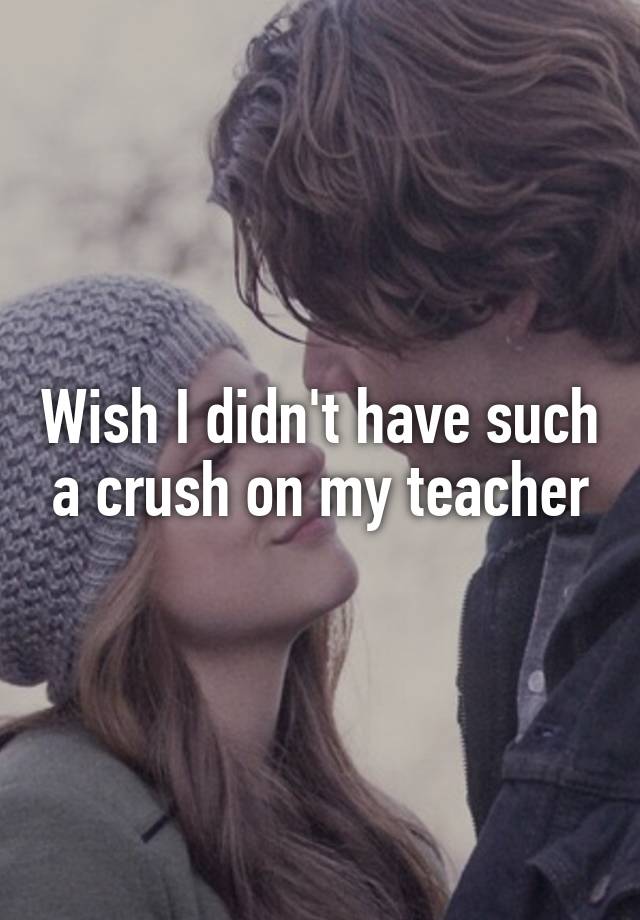 Wish I didn't have such a crush on my teacher