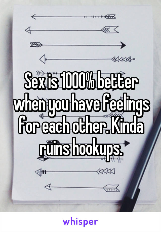 Sex is 1000% better when you have feelings for each other. Kinda ruins hookups.