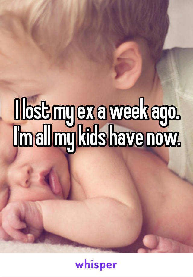 I lost my ex a week ago. I'm all my kids have now. 
