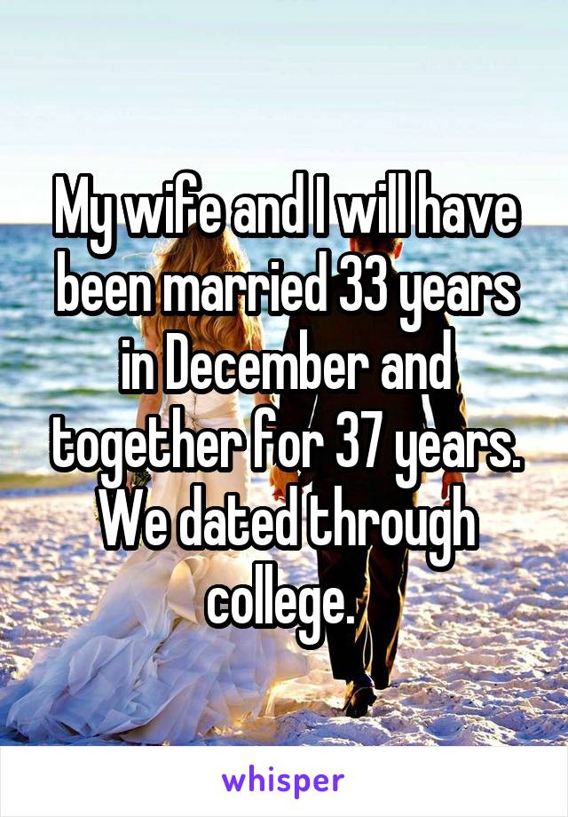 My wife and I will have been married 33 years in December and together for 37 years. We dated through college. 