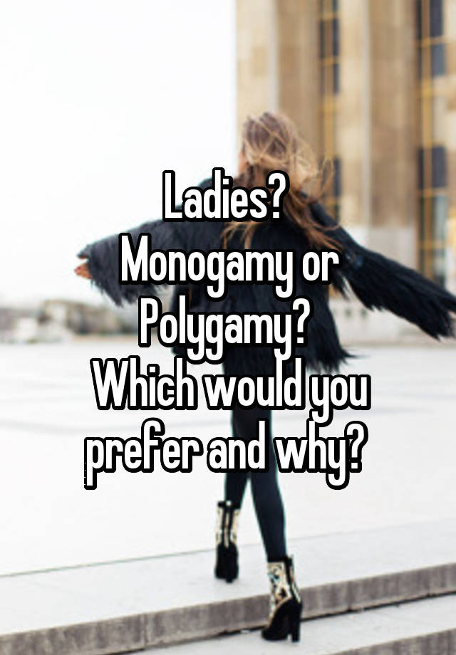 Ladies? 
Monogamy or Polygamy? 
Which would you prefer and why? 