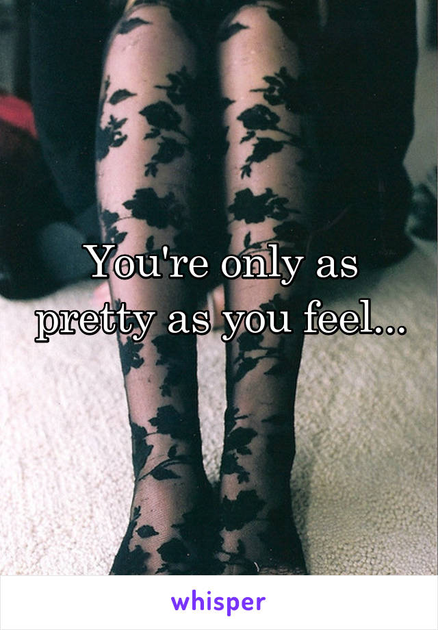 You're only as pretty as you feel... 