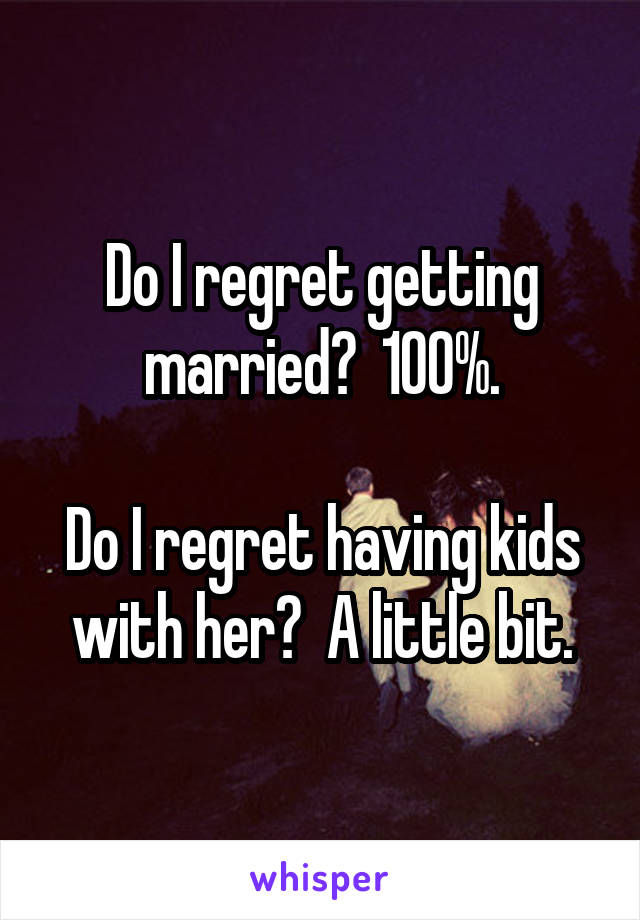 Do I regret getting married?  100%.

Do I regret having kids with her?  A little bit.