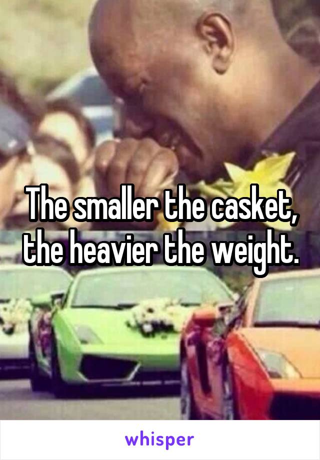 The smaller the casket, the heavier the weight.