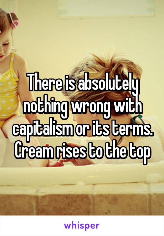 There is absolutely nothing wrong with capitalism or its terms. Cream rises to the top