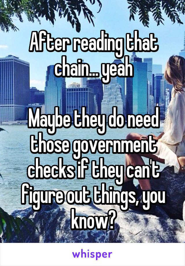 After reading that chain... yeah

Maybe they do need those government checks if they can't figure out things, you know?