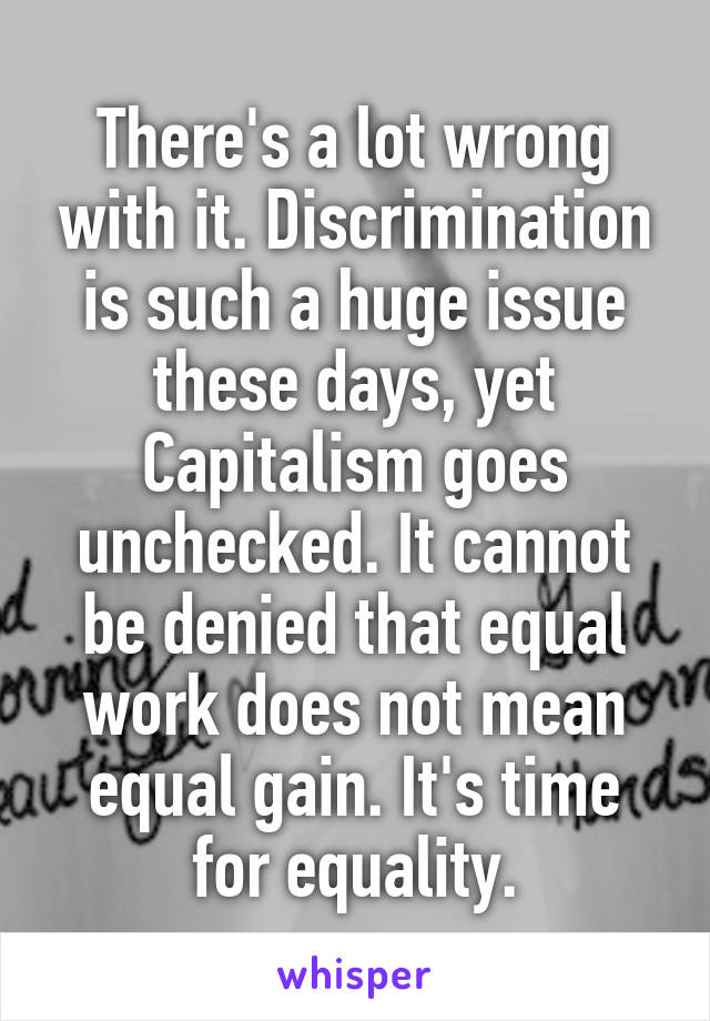 There's a lot wrong with it. Discrimination is such a huge issue these days, yet Capitalism goes unchecked. It cannot be denied that equal work does not mean equal gain. It's time for equality.