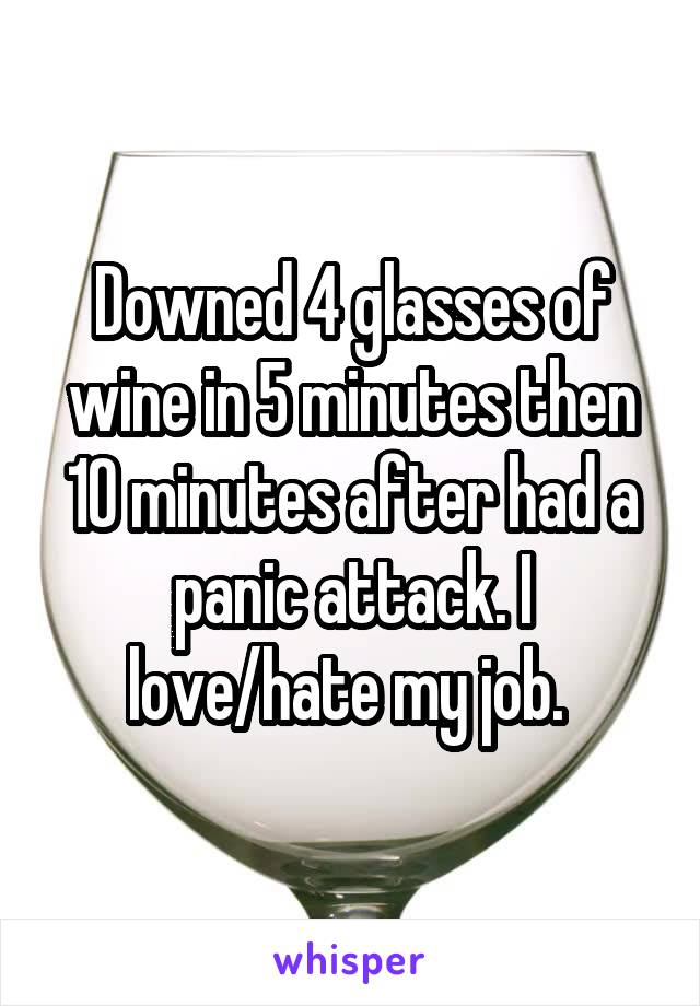 Downed 4 glasses of wine in 5 minutes then 10 minutes after had a panic attack. I love/hate my job. 