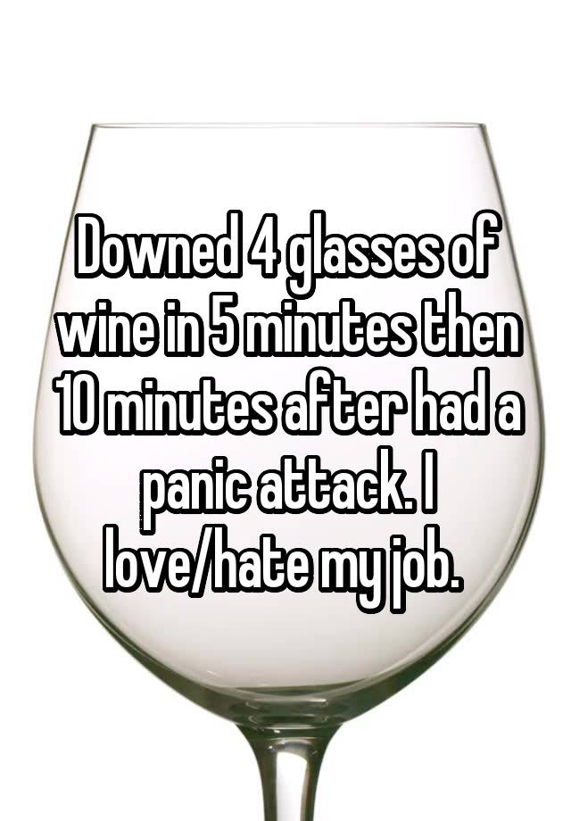 Downed 4 glasses of wine in 5 minutes then 10 minutes after had a panic attack. I love/hate my job. 