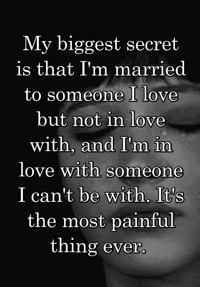 My biggest secret is that I'm married to someone I love but not in love with, and I'm in love with someone I can't be with. It's the most painful thing ever. 