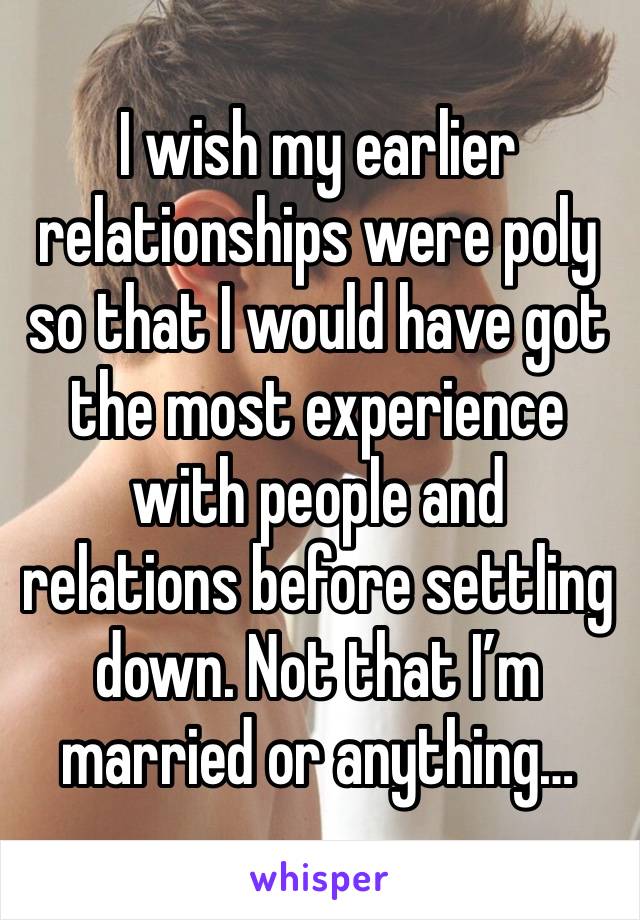 I wish my earlier relationships were poly so that I would have got the most experience with people and relations before settling down. Not that I’m married or anything… 