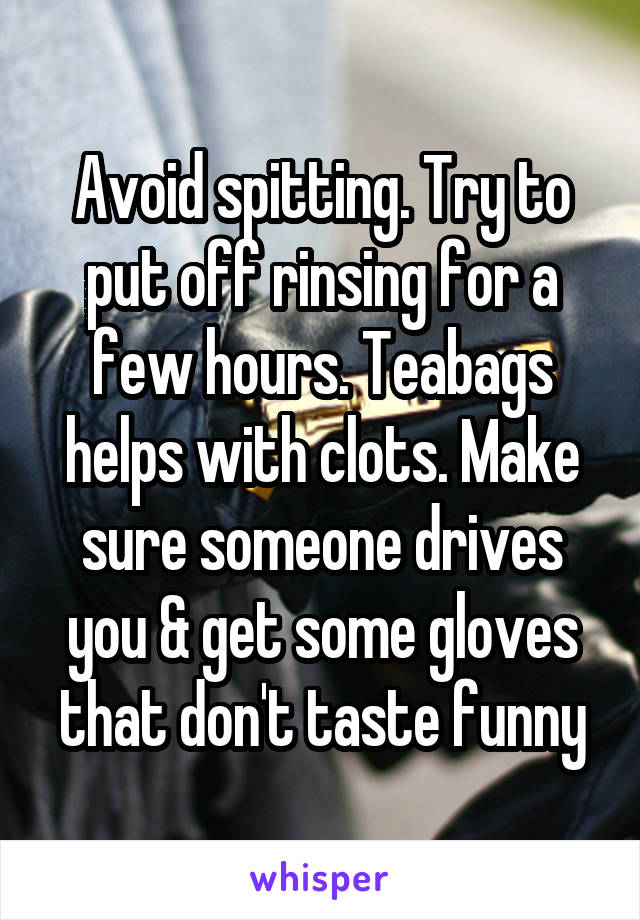 Avoid spitting. Try to put off rinsing for a few hours. Teabags helps with clots. Make sure someone drives you & get some gloves that don't taste funny