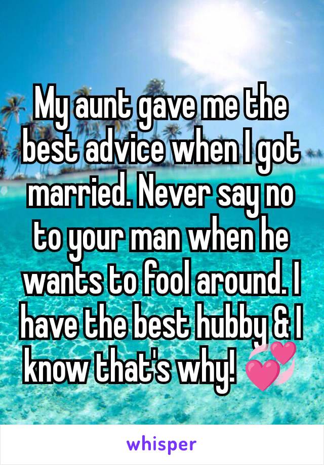 My aunt gave me the best advice when I got married. Never say no to your man when he wants to fool around. I have the best hubby & I know that's why! 💞