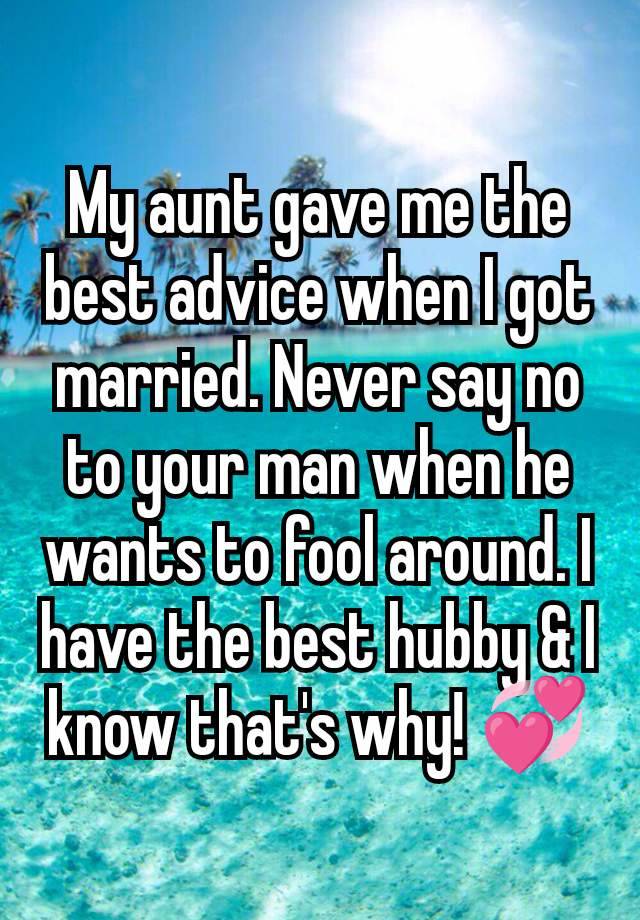 My aunt gave me the best advice when I got married. Never say no to your man when he wants to fool around. I have the best hubby & I know that's why! 💞