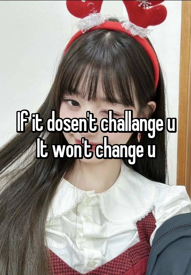 If it dosen't challange u It won't change u