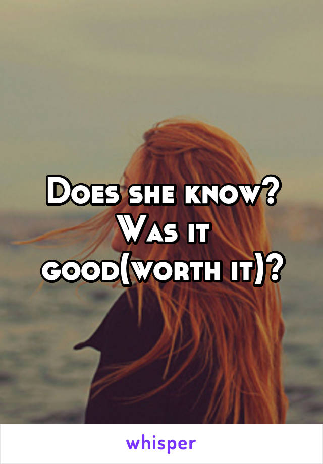 Does she know? Was it good(worth it)?