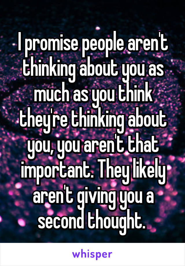 I promise people aren't thinking about you as much as you think they're thinking about you, you aren't that important. They likely aren't giving you a second thought. 