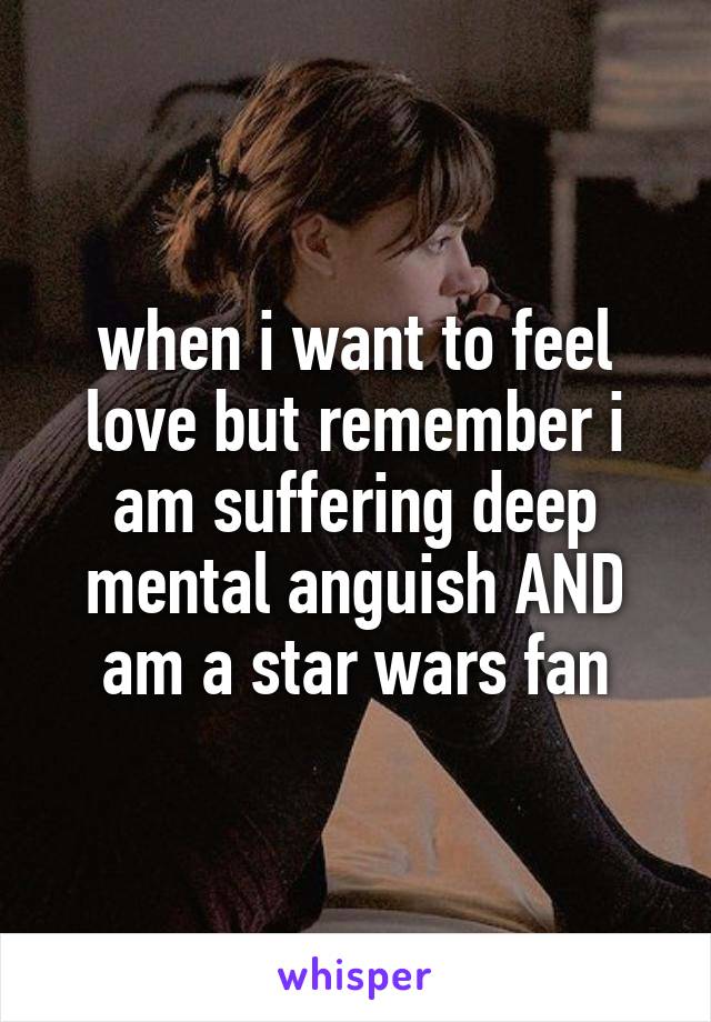 when i want to feel love but remember i am suffering deep mental anguish AND am a star wars fan