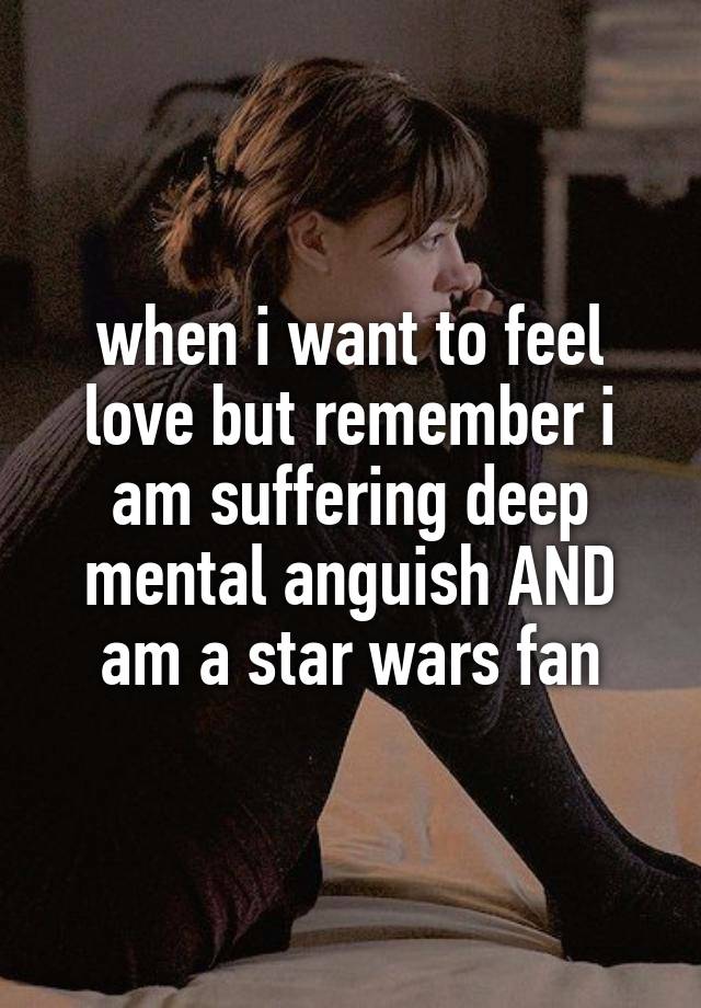 when i want to feel love but remember i am suffering deep mental anguish AND am a star wars fan