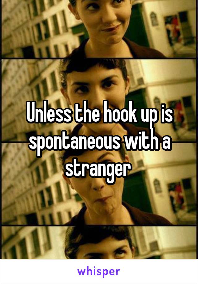 Unless the hook up is spontaneous with a stranger 