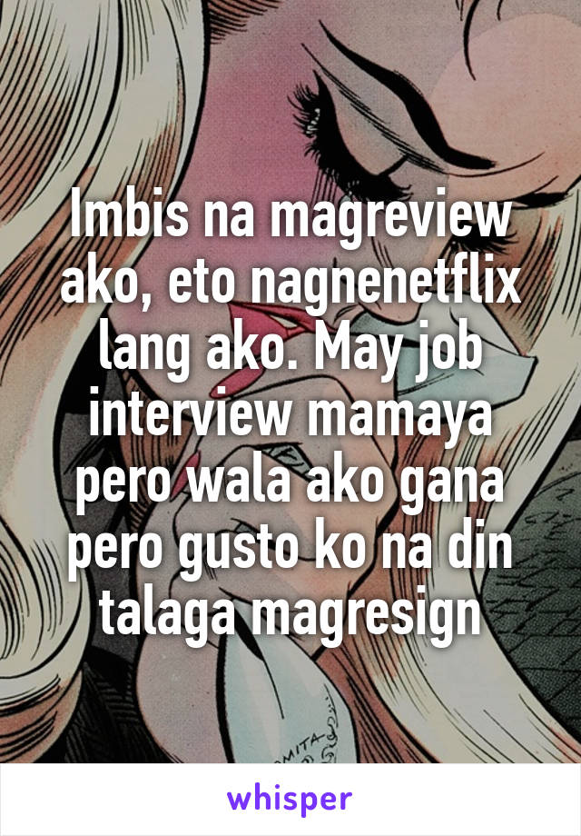 Imbis na magreview ako, eto nagnenetflix lang ako. May job interview mamaya pero wala ako gana pero gusto ko na din talaga magresign