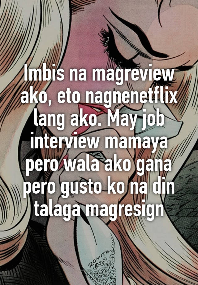 Imbis na magreview ako, eto nagnenetflix lang ako. May job interview mamaya pero wala ako gana pero gusto ko na din talaga magresign