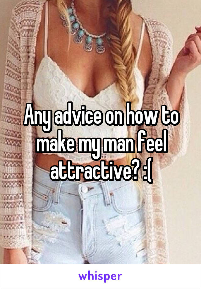 Any advice on how to make my man feel attractive? :(