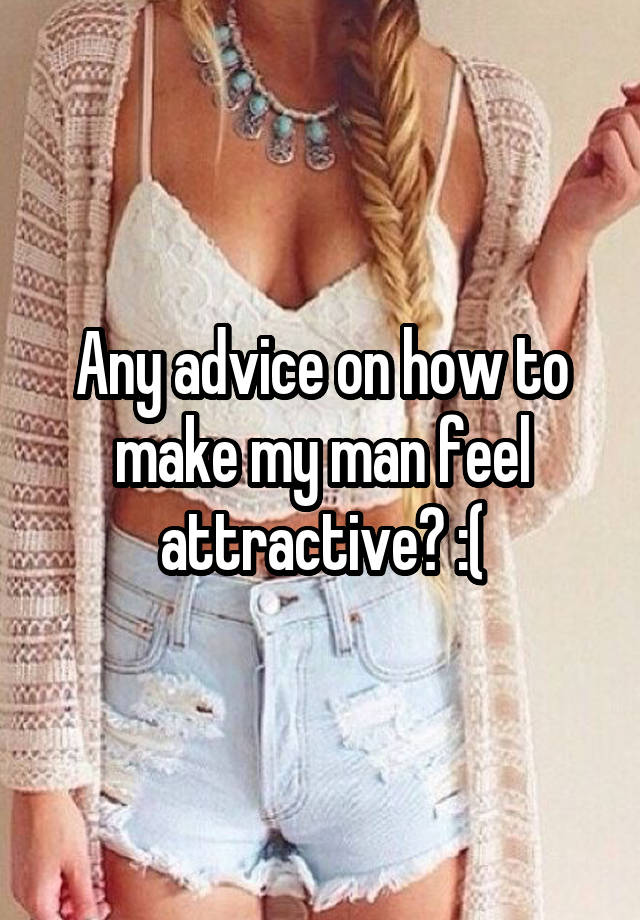 Any advice on how to make my man feel attractive? :(