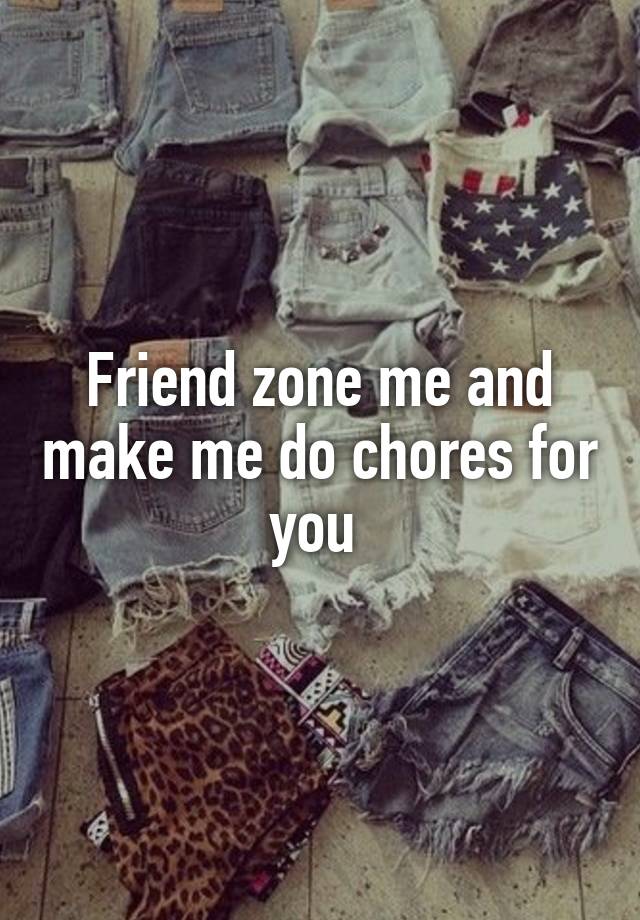 Friend zone me and make me do chores for you 