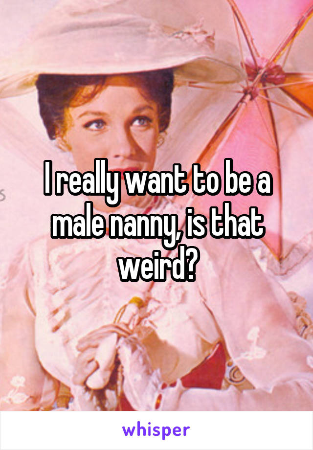 I really want to be a male nanny, is that weird?