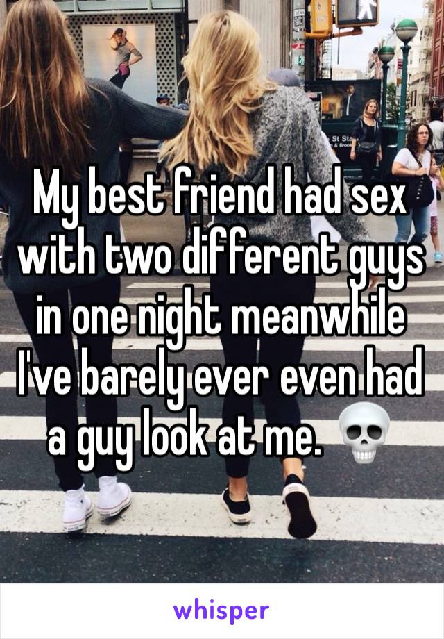 My best friend had sex with two different guys in one night meanwhile I've barely ever even had a guy look at me. 💀