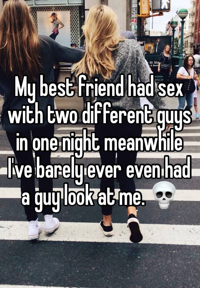 My best friend had sex with two different guys in one night meanwhile I've barely ever even had a guy look at me. 💀