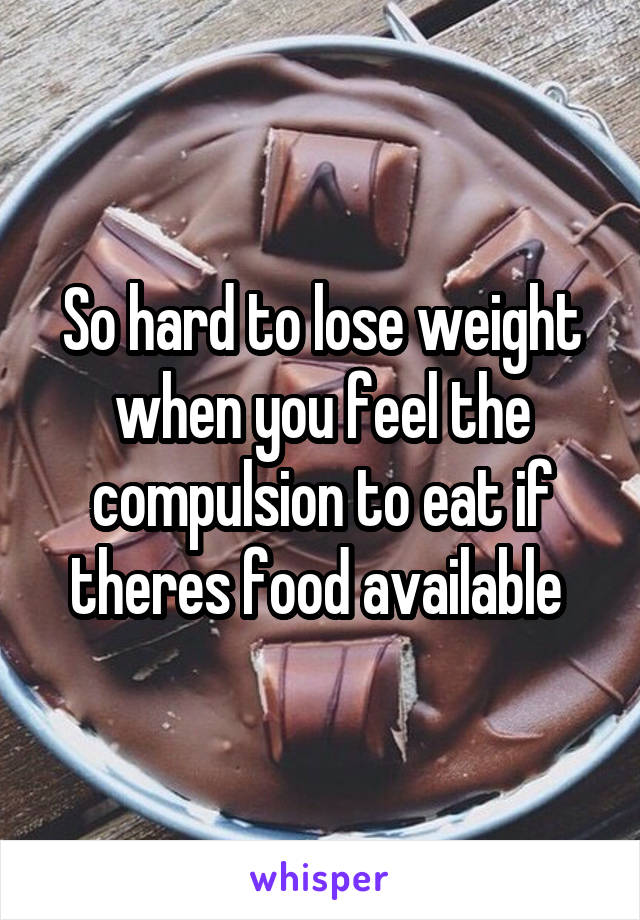 So hard to lose weight when you feel the compulsion to eat if theres food available 