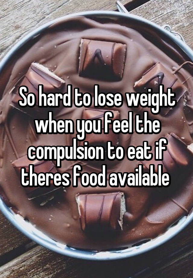 So hard to lose weight when you feel the compulsion to eat if theres food available 