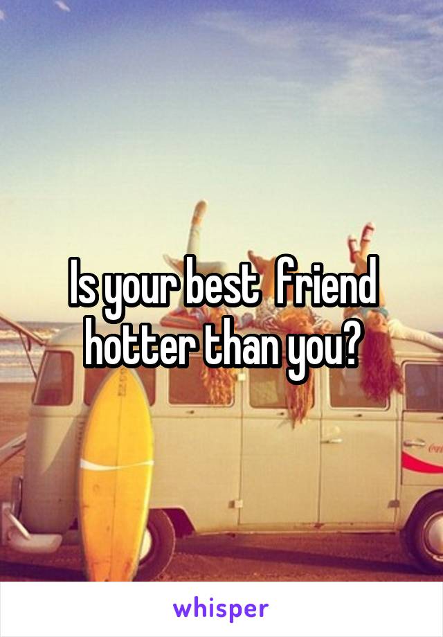 Is your best  friend hotter than you?