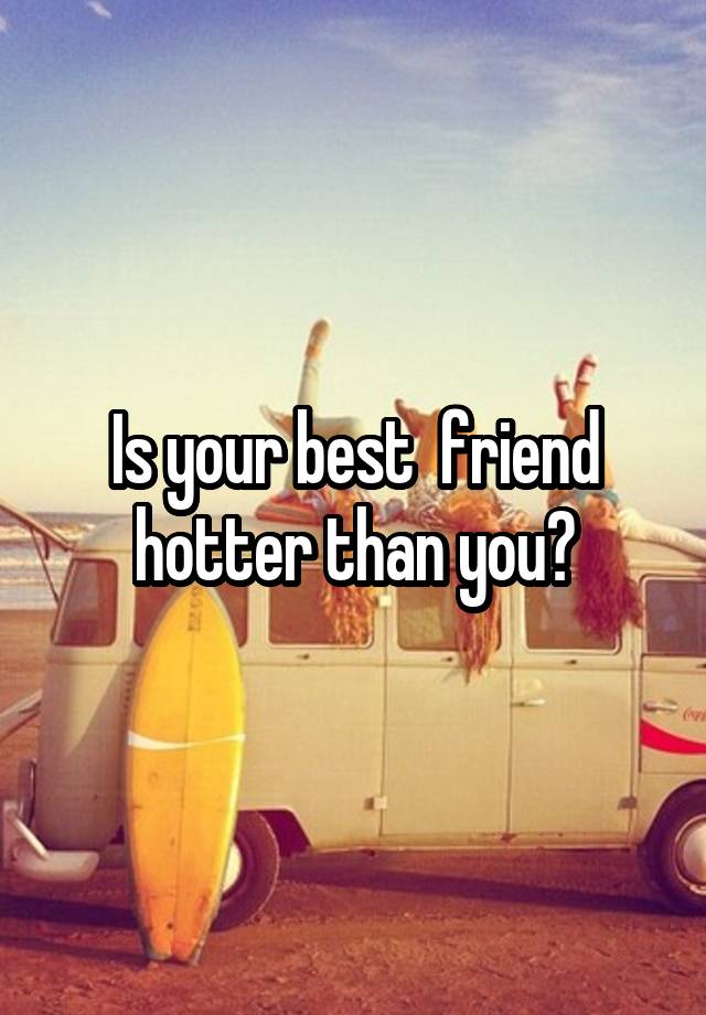 Is your best  friend hotter than you?