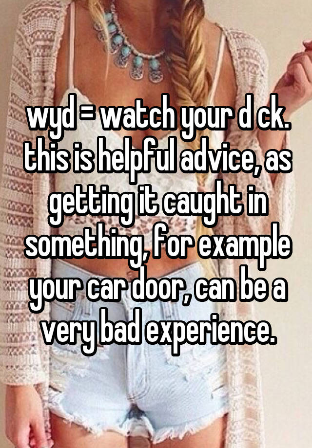 wyd = watch your d ck. this is helpful advice, as getting it caught in something, for example your car door, can be a very bad experience.