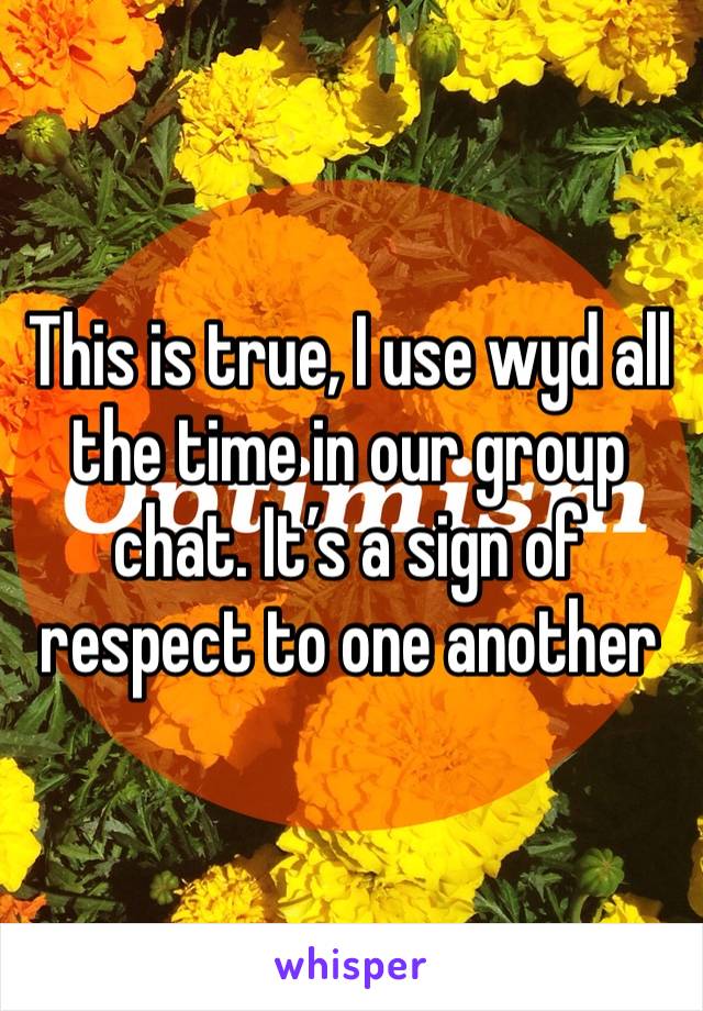 This is true, I use wyd all the time in our group chat. It’s a sign of respect to one another