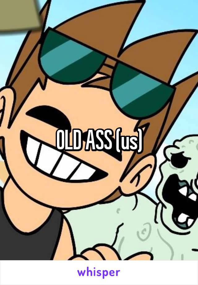 OLD ASS (us)