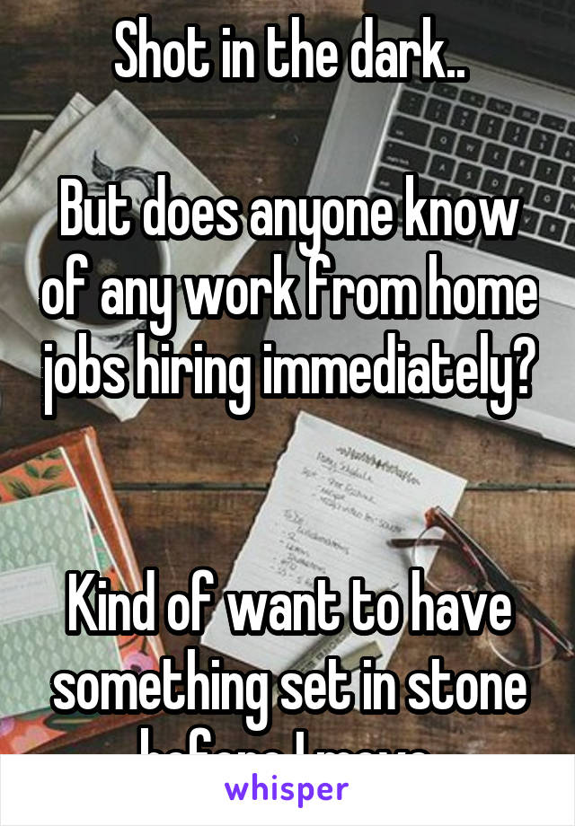 Shot in the dark..

But does anyone know of any work from home jobs hiring immediately? 

Kind of want to have something set in stone before I move.