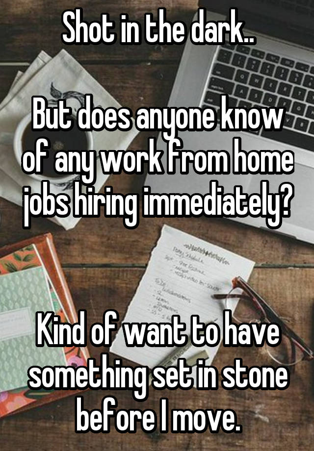 Shot in the dark..

But does anyone know of any work from home jobs hiring immediately? 

Kind of want to have something set in stone before I move.