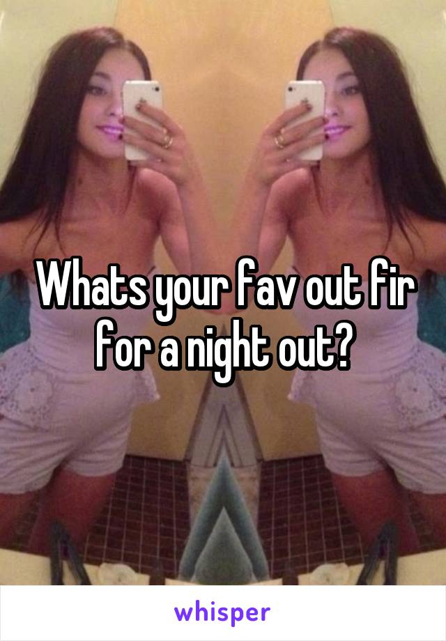 Whats your fav out fir for a night out?