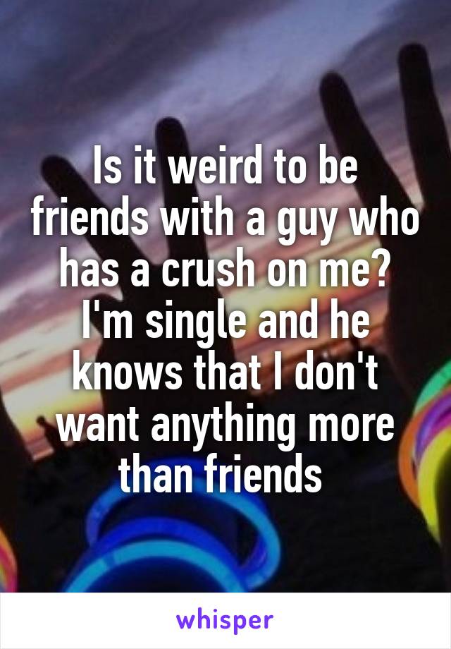 Is it weird to be friends with a guy who has a crush on me? I'm single and he knows that I don't want anything more than friends 