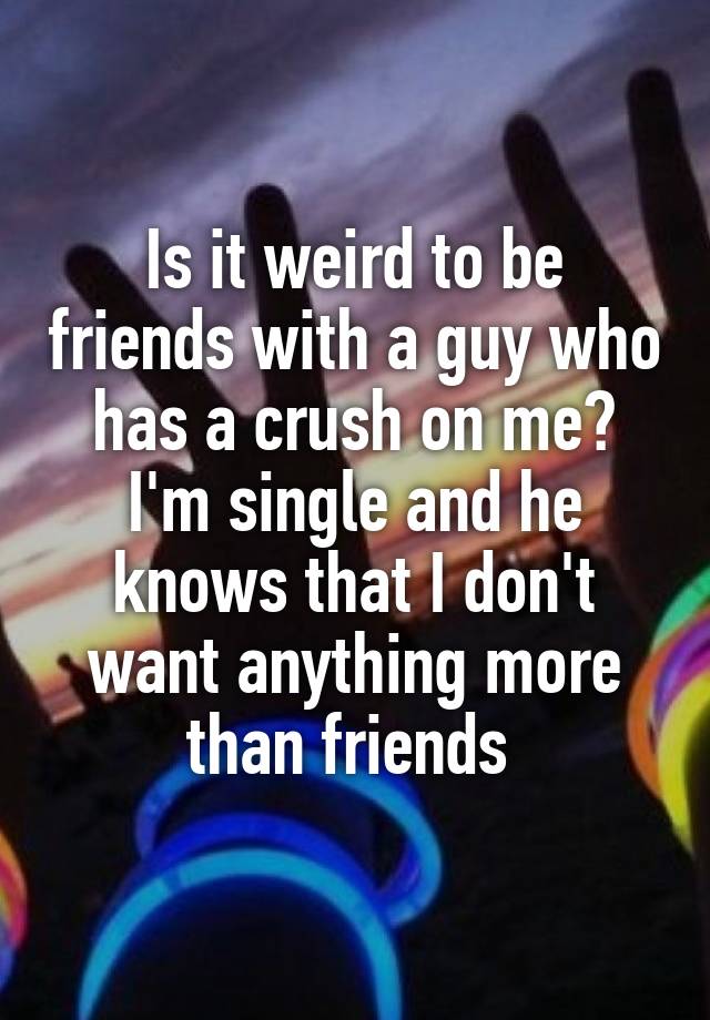 Is it weird to be friends with a guy who has a crush on me? I'm single and he knows that I don't want anything more than friends 