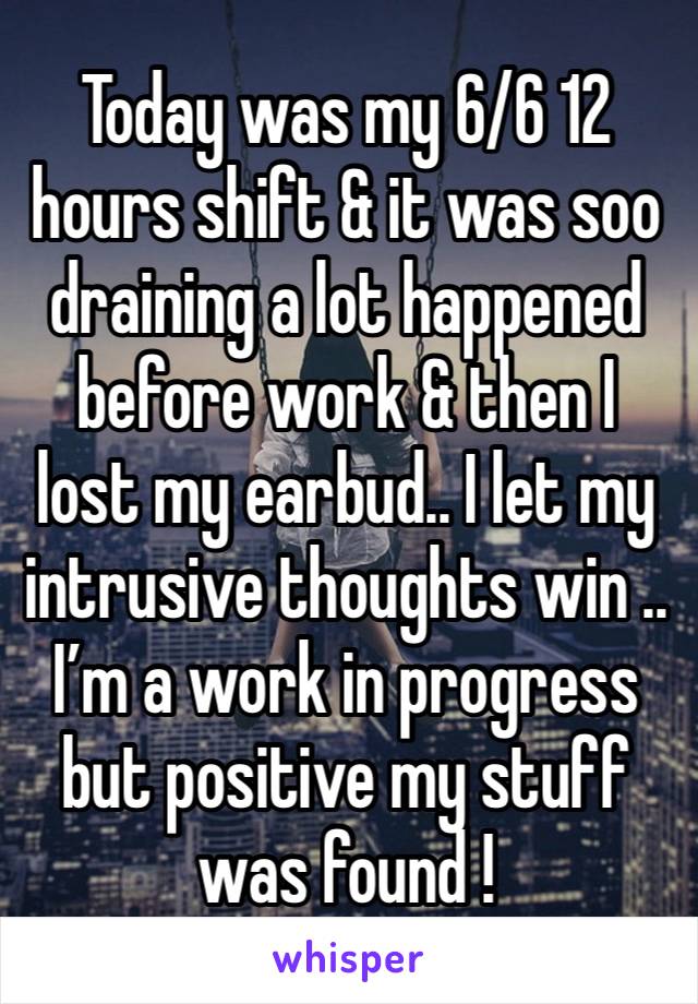 Today was my 6/6 12 hours shift & it was soo draining a lot happened before work & then I lost my earbud.. I let my intrusive thoughts win .. I’m a work in progress but positive my stuff was found !