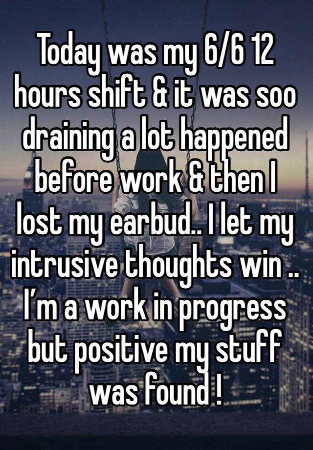 Today was my 6/6 12 hours shift & it was soo draining a lot happened before work & then I lost my earbud.. I let my intrusive thoughts win .. I’m a work in progress but positive my stuff was found !