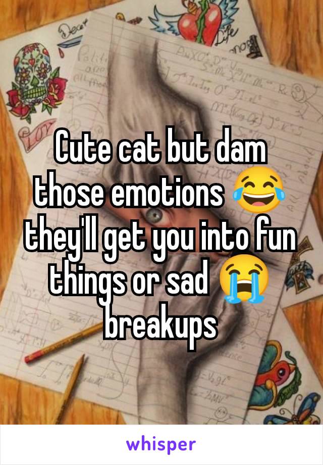 Cute cat but dam those emotions 😂 they'll get you into fun things or sad 😭 breakups